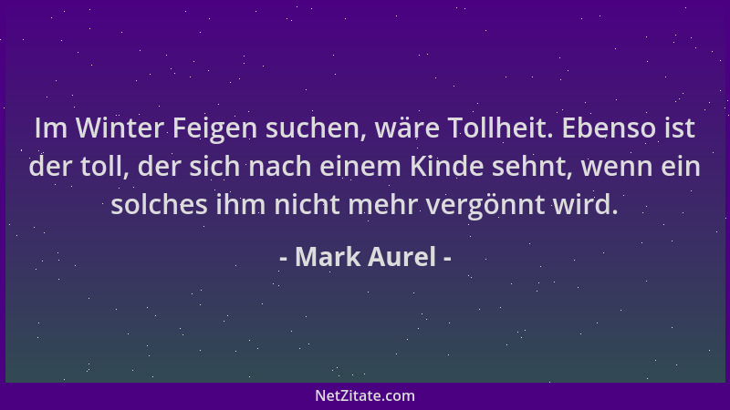 Mark Aurel - Im Winter Feigen suchen, wäre Tollheit. Ebenso ist der toll, der sich nach einem Kinde sehnt, wenn ein solches...