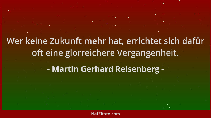 Martin Gerhard Reisenberg - Wer keine Zukunft mehr hat, errichtet sich dafür oft eine glorreichere Vergangenheit....