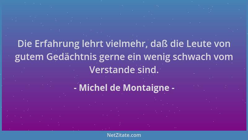 Michel de Montaigne - Die Erfahrung lehrt vielmehr, daß die Leute von gutem Gedächtnis gerne ein wenig schwach vom Verstand...
