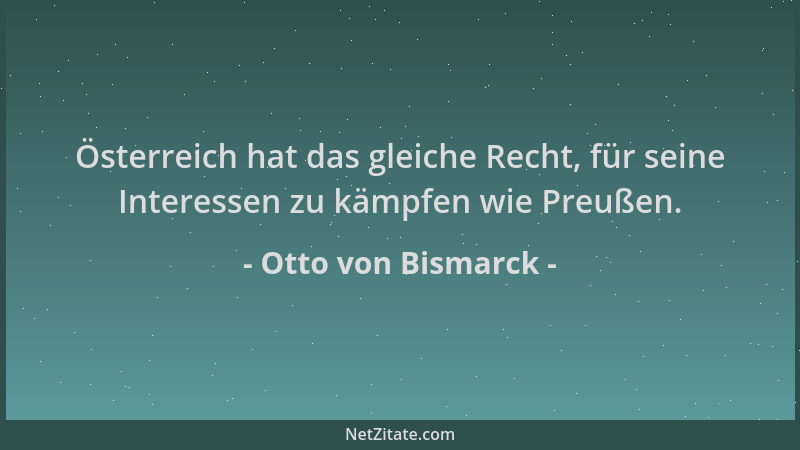 Otto von Bismarck - Österreich hat das gleiche Recht, für seine Interessen zu kämpfen wie Preußen....