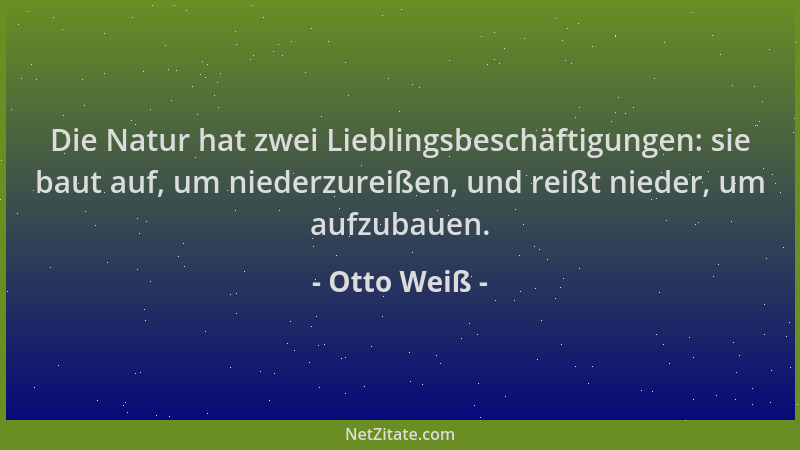 Otto Weiß - Die Natur hat zwei Lieblingsbeschäftigungen: sie baut auf, um niederzureißen, und reißt nieder, um aufzubauen....