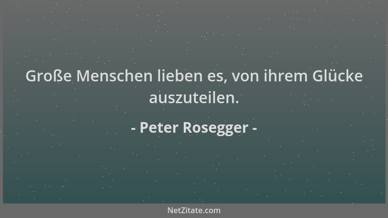 Peter Rosegger - Große Menschen lieben es, von ihrem Glücke auszuteilen....