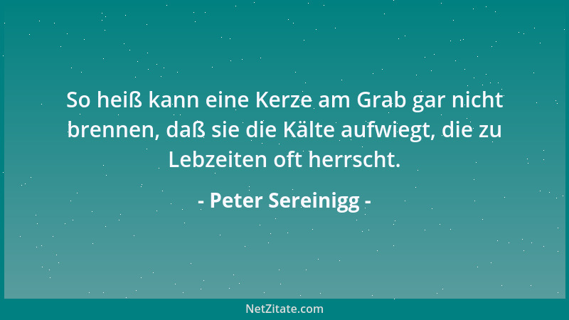 Peter Sereinigg - So heiß kann eine Kerze am Grab gar nicht brennen, daß sie die Kälte aufwiegt, die zu Lebzeiten oft herrs...