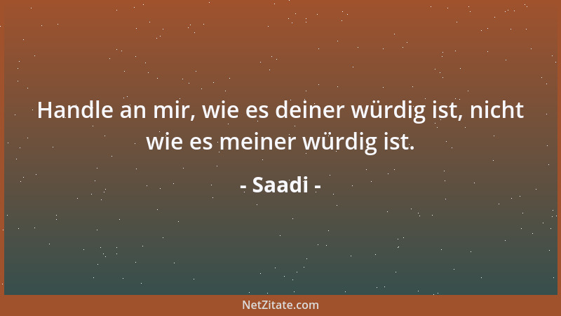 Saadi - Handle an mir, wie es deiner würdig ist, nicht wie es meiner würdig ist....
