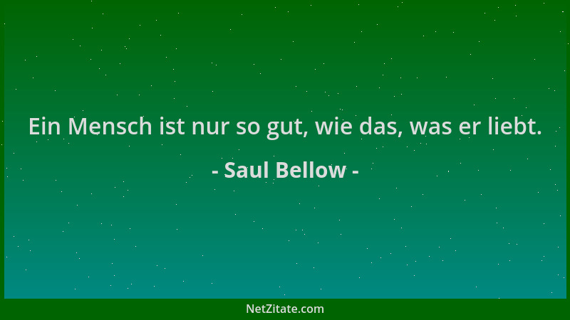 Saul Bellow - Ein Mensch ist nur so gut, wie das, was er liebt....
