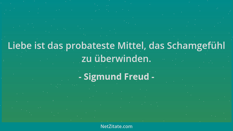 Sigmund Freud - Liebe ist das probateste Mittel, das Schamgefühl zu überwinden....