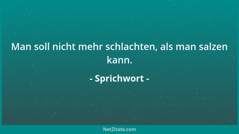 Sprichwort - Man soll nicht mehr schlachten, als man salzen kann....