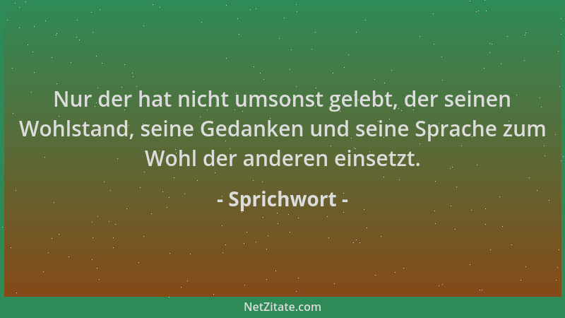 Sprichwort - Nur der hat nicht umsonst gelebt, der seinen Wohlstand, seine Gedanken und seine Sprache zum Wohl der anderen...