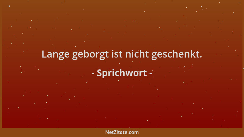 Sprichwort - Lange geborgt ist nicht geschenkt....