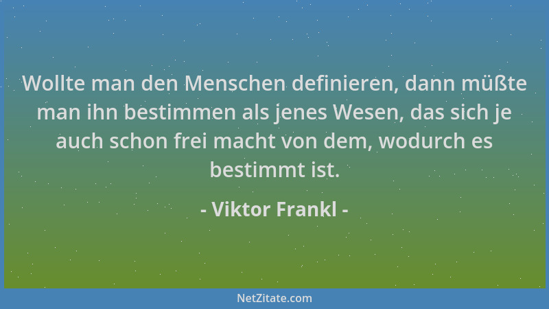 Viktor Frankl - Wollte man den Menschen definieren, dann müßte man ihn bestimmen als jenes Wesen, das sich je auch schon fr...