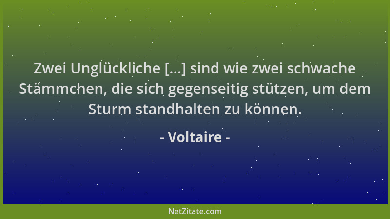 Voltaire - Zwei Unglückliche [...] sind wie zwei schwache Stämmchen, die sich gegenseitig stützen, um dem Sturm standhalten...