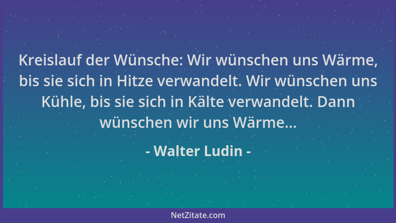 Walter Ludin - Kreislauf der Wünsche: Wir wünschen uns Wärme, bis sie sich in Hitze verwandelt. Wir wünschen uns Kühle, bis...