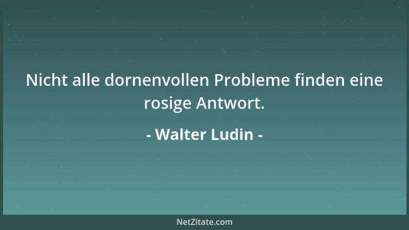 Walter Ludin - Nicht alle dornenvollen Probleme finden eine rosige Antwort....