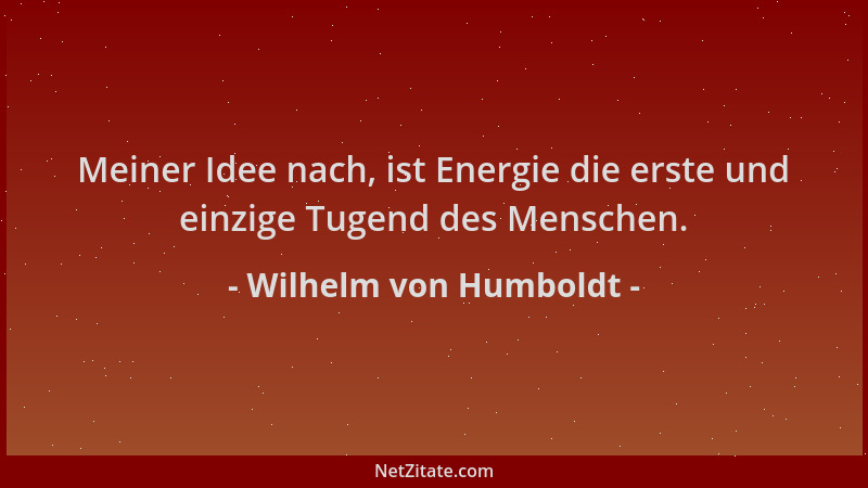 Wilhelm von Humboldt - Meiner Idee nach, ist Energie die erste und einzige Tugend des Menschen....
