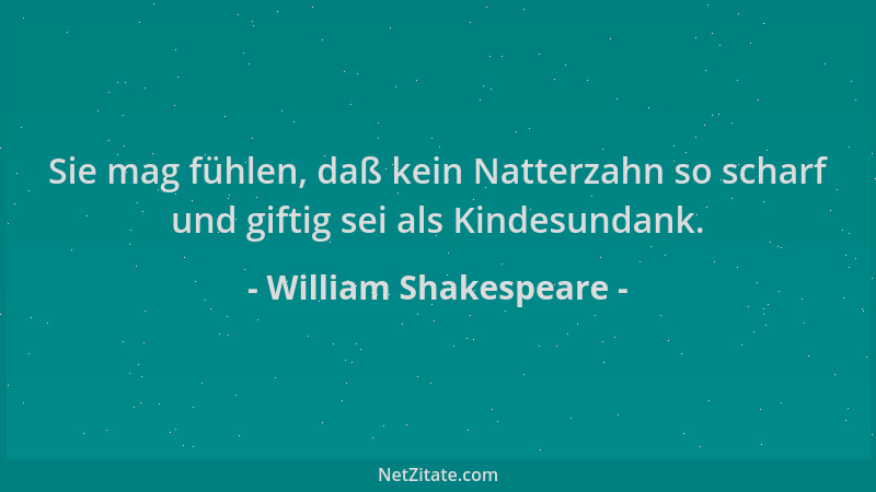 William Shakespeare - Sie mag fühlen, daß kein Natterzahn so scharf und giftig sei als Kindesundank....