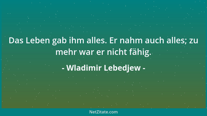 Wladimir Lebedjew - Das Leben gab ihm alles. Er nahm auch alles; zu mehr war er nicht fähig....
