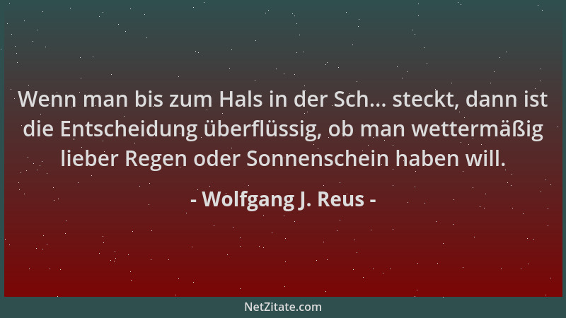 Wolfgang J. Reus - Wenn man bis zum Hals in der Sch... steckt, dann ist die Entscheidung überflüssig, ob man wettermäßig li...
