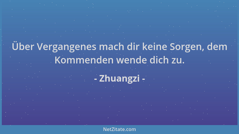 Zhuangzi - Über Vergangenes mach dir keine Sorgen, dem Kommenden wende dich zu....