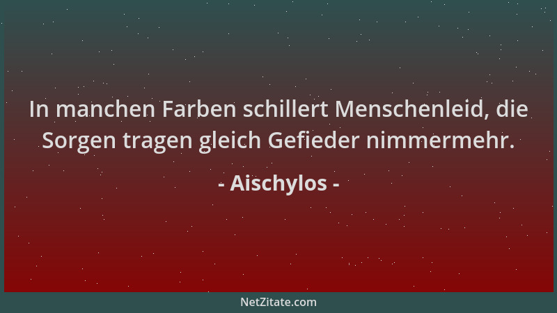 Aischylos - In manchen Farben schillert Menschenleid, die Sorgen tragen gleich Gefieder nimmermehr....
