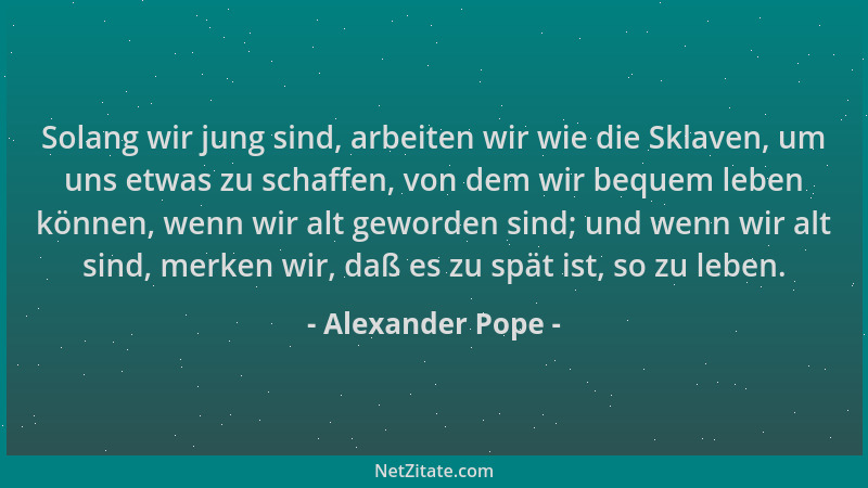 Alexander Pope - Solang wir jung sind, arbeiten wir wie die Sklaven, um uns etwas zu schaffen, von dem wir bequem leben kön...
