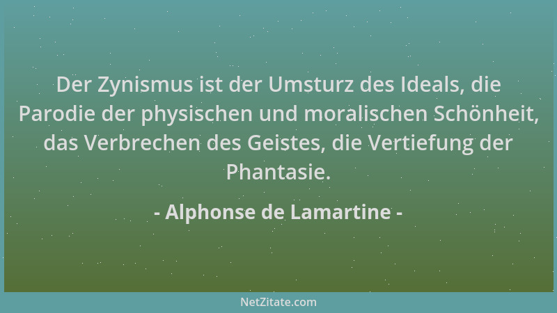 Alphonse de Lamartine - Der Zynismus ist der Umsturz des Ideals, die Parodie der physischen und moralischen Schönheit, das...