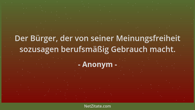 Anonym - Der Bürger, der von seiner Meinungsfreiheit sozusagen berufsmäßig Gebrauch macht....
