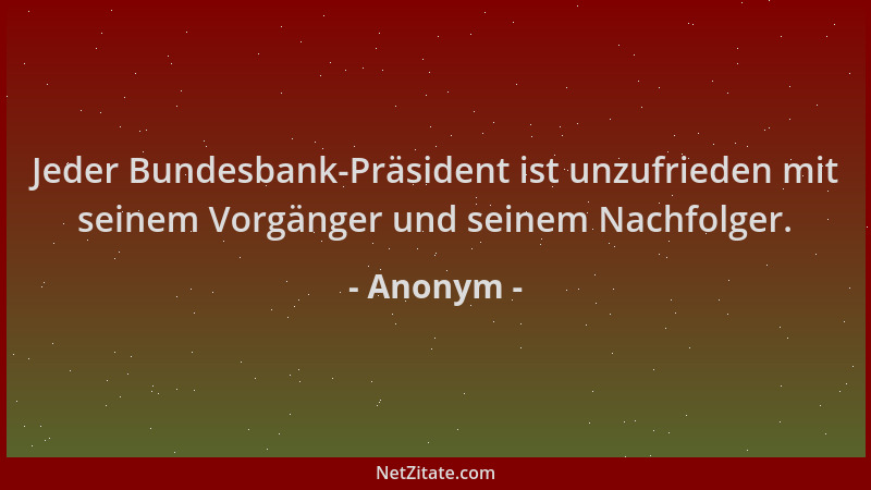 Anonym - Jeder Bundesbank-Präsident ist unzufrieden mit seinem Vorgänger und seinem Nachfolger....