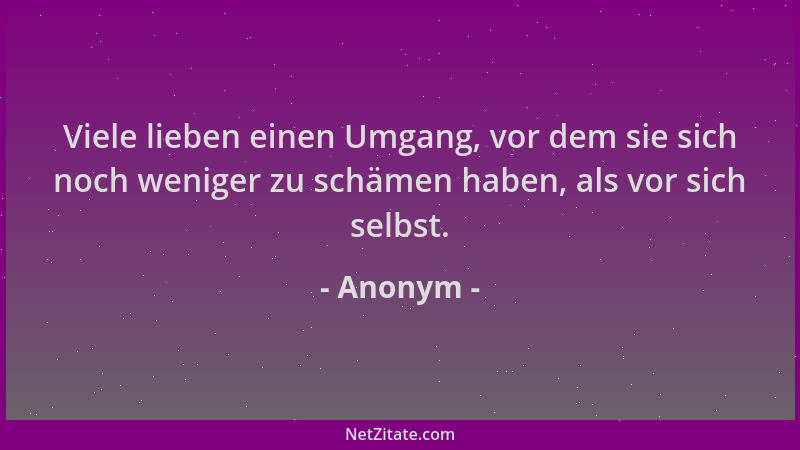 Anonym - Viele lieben einen Umgang, vor dem sie sich noch weniger zu schämen haben, als vor sich selbst....