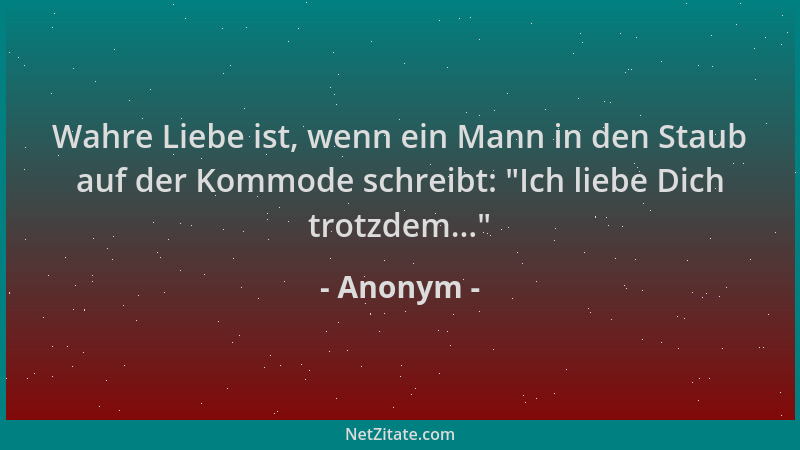 Anonym - Wahre Liebe ist, wenn ein Mann in den Staub auf der Kommode schreibt:  "Ich liebe Dich trotzdem... "...