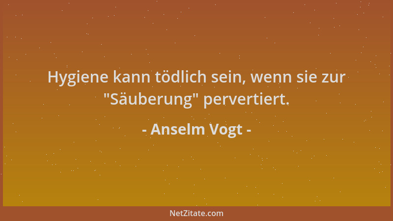 Anselm Vogt - Hygiene kann tödlich sein, wenn sie zur  "Säuberung " pervertiert....