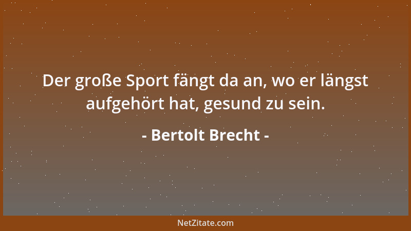 Bertolt Brecht - Der große Sport fängt da an, wo er längst aufgehört hat, gesund zu sein....