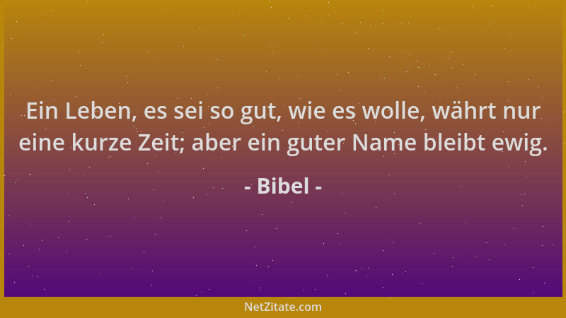 Bibel - Ein Leben, es sei so gut, wie es wolle, währt nur eine kurze Zeit; aber ein guter Name bleibt ewig....