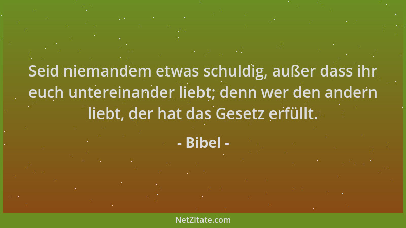 Bibel - Seid niemandem etwas schuldig, außer dass ihr euch untereinander liebt; denn wer den andern liebt, der hat das Gese...