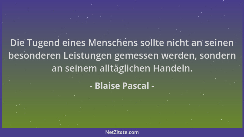 Blaise Pascal - Die Tugend eines Menschens sollte nicht an seinen besonderen Leistungen gemessen werden, sondern an seinem...