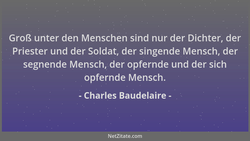 Charles Baudelaire - Groß unter den Menschen sind nur der Dichter, der Priester und der Soldat, der singende Mensch, der se...