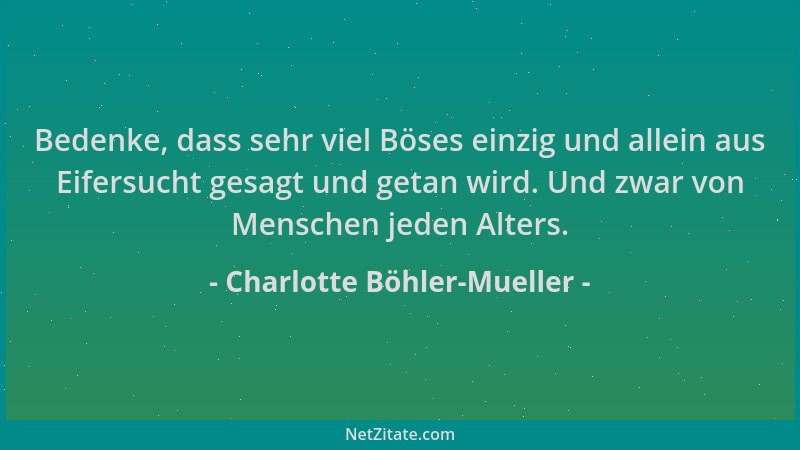 Charlotte Böhler-Mueller - Bedenke, dass sehr viel Böses einzig und allein aus Eifersucht gesagt und getan wird. Und zwar v...