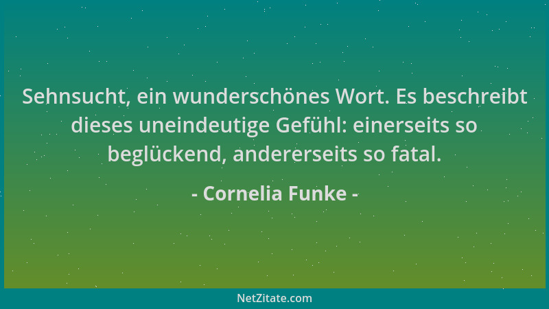 Cornelia Funke - Sehnsucht, ein wunderschönes Wort. Es beschreibt dieses uneindeutige Gefühl: einerseits so beglückend, and...