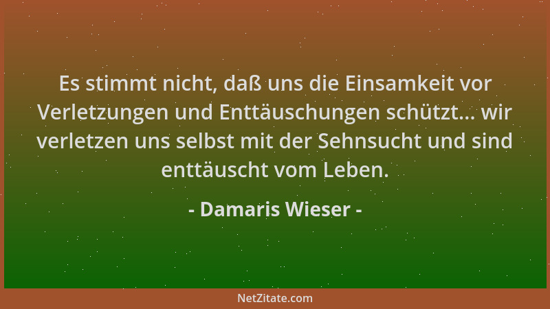 Damaris Wieser - Es stimmt nicht, daß uns die Einsamkeit vor Verletzungen und Enttäuschungen schützt... wir verletzen uns s...