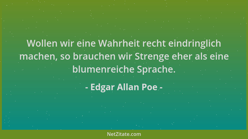 Edgar Allan Poe - Wollen wir eine Wahrheit recht eindringlich machen, so brauchen wir Strenge eher als eine blumenreiche Sp...