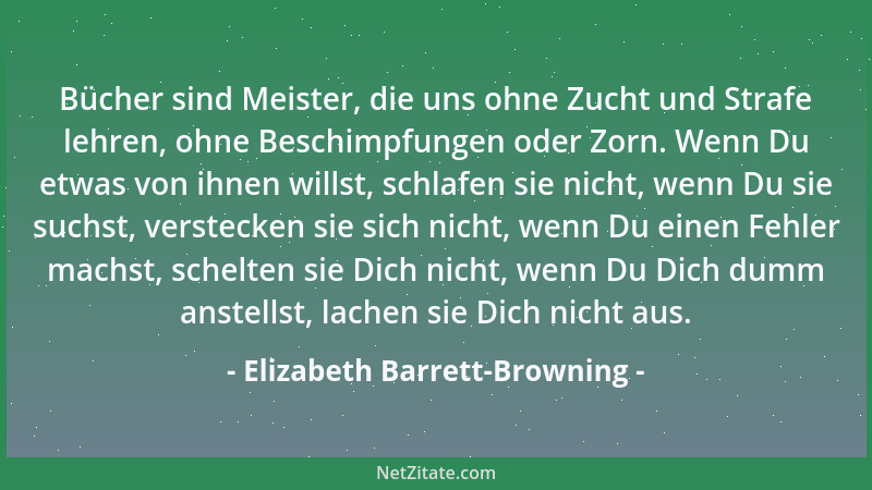 Elizabeth Barrett-Browning - Bücher sind Meister, die uns ohne Zucht und Strafe lehren, ohne Beschimpfungen oder Zorn. Wenn...