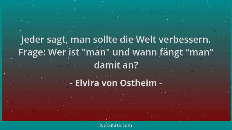 Elvira von Ostheim - Jeder sagt, man sollte die Welt verbessern. Frage: Wer ist  "man " und wann fängt  "man " damit an?...