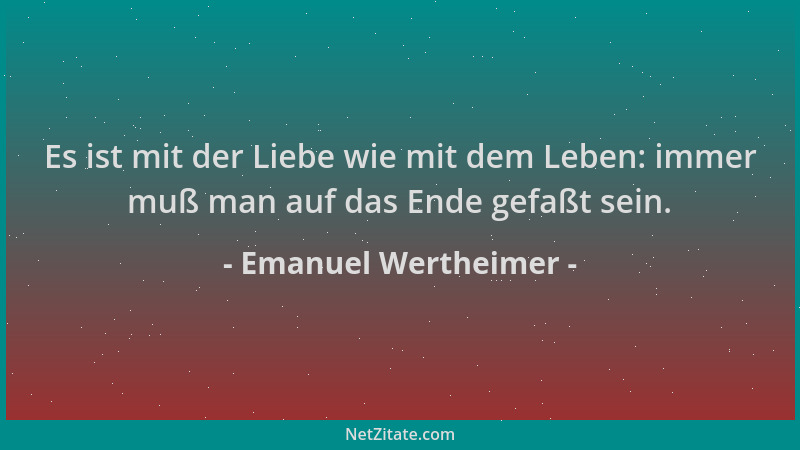 Emanuel Wertheimer - Es ist mit der Liebe wie mit dem Leben: immer muß man auf das Ende gefaßt sein....
