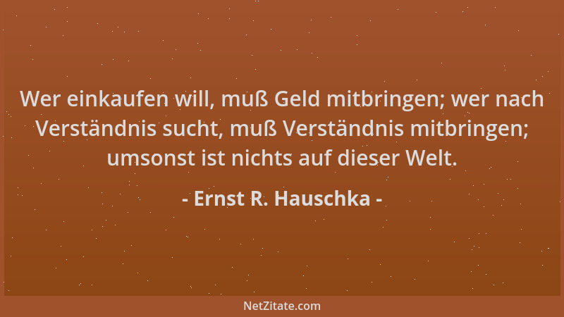 Ernst R. Hauschka - Wer einkaufen will, muß Geld mitbringen; wer nach Verständnis sucht, muß Verständnis mitbringen; umsons...