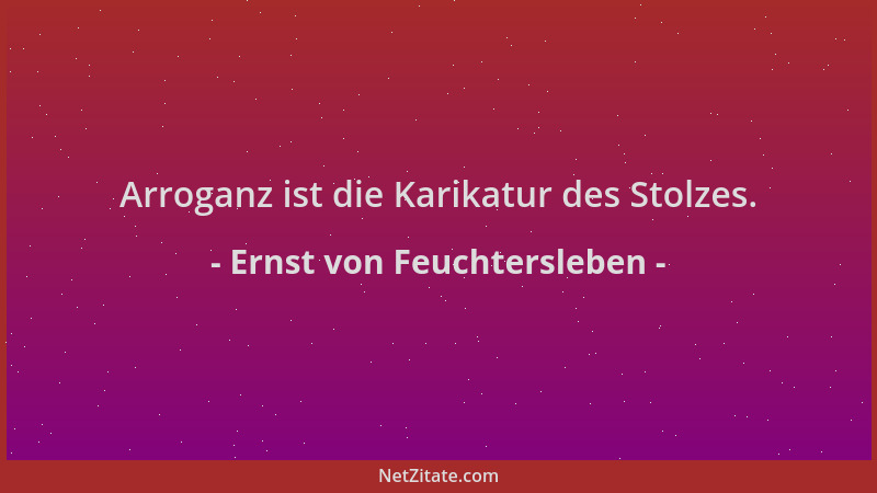 Ernst von Feuchtersleben - Arroganz ist die Karikatur des Stolzes....