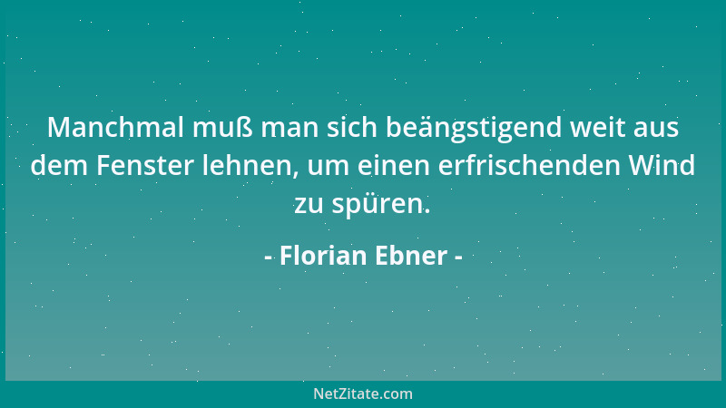 Florian Ebner - Manchmal muß man sich beängstigend weit aus dem Fenster lehnen, um einen erfrischenden Wind zu spüren....