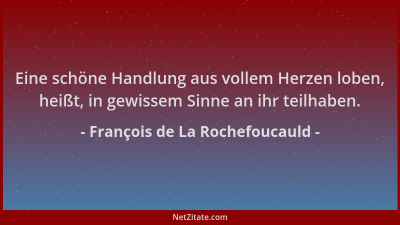 François de La Rochefoucauld - Eine schöne Handlung aus vollem Herzen loben, heißt, in gewissem Sinne an ihr teilhaben....