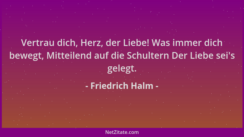 Friedrich Halm - Vertrau dich, Herz, der Liebe! Was immer dich bewegt, Mitteilend auf die Schultern Der Liebe sei 's gelegt....
