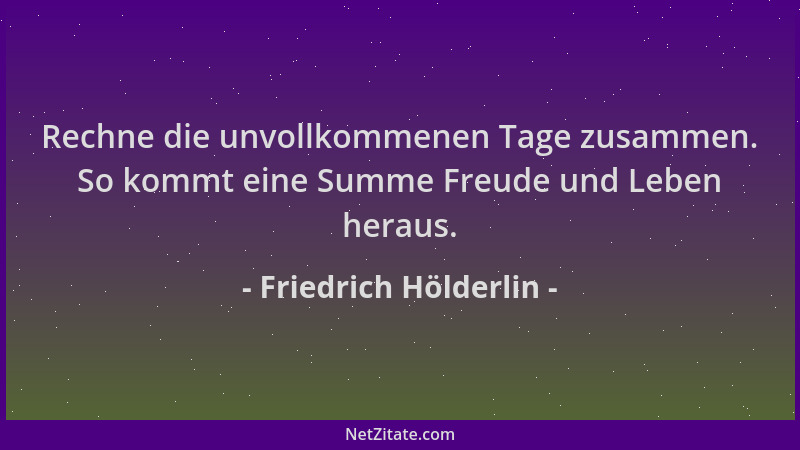 Friedrich Hölderlin - Rechne die unvollkommenen Tage zusammen. So kommt eine Summe Freude und Leben heraus....