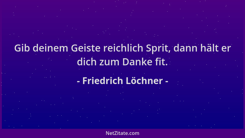 Friedrich Löchner - Gib deinem Geiste reichlich Sprit, dann hält er dich zum Danke fit....