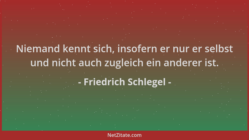 Friedrich Schlegel - Niemand kennt sich, insofern er nur er selbst und nicht auch zugleich ein anderer ist....